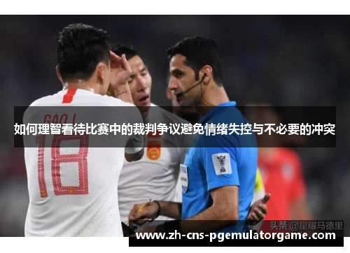 如何理智看待比赛中的裁判争议避免情绪失控与不必要的冲突