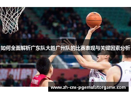 如何全面解析广东队大胜广州队的比赛表现与关键因素分析