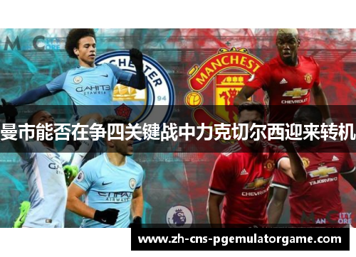 曼市能否在争四关键战中力克切尔西迎来转机