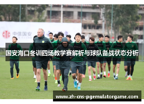 国安海口冬训四场教学赛解析与球队备战状态分析