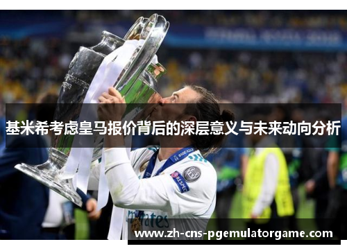 基米希考虑皇马报价背后的深层意义与未来动向分析