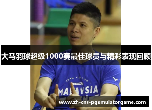 大马羽球超级1000赛最佳球员与精彩表现回顾
