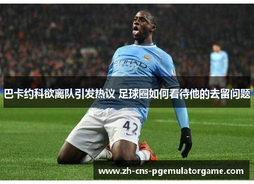 巴卡约科欲离队引发热议 足球圈如何看待他的去留问题