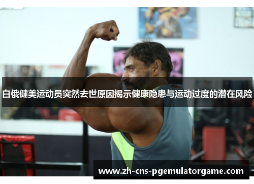 白俄健美运动员突然去世原因揭示健康隐患与运动过度的潜在风险