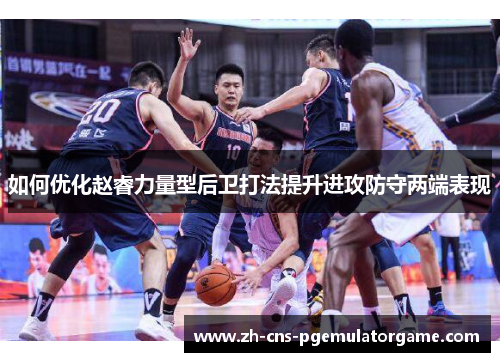 如何优化赵睿力量型后卫打法提升进攻防守两端表现