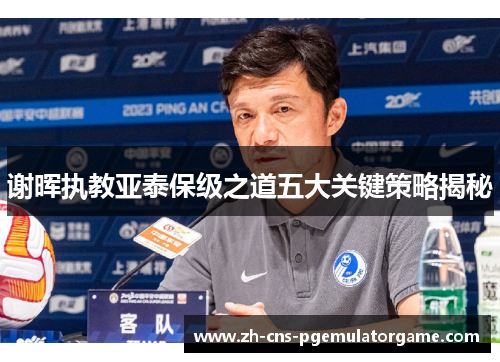 谢晖执教亚泰保级之道五大关键策略揭秘