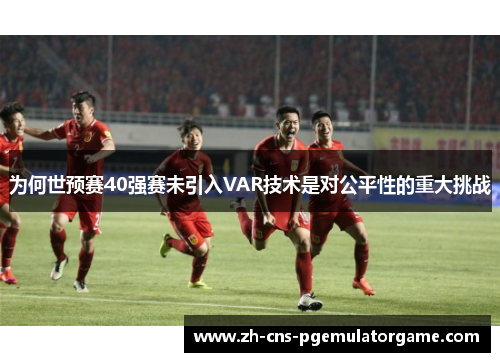 为何世预赛40强赛未引入VAR技术是对公平性的重大挑战