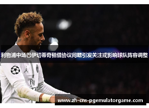 利物浦中场巴伊切蒂奇租借协议问题引发关注或影响球队阵容调整