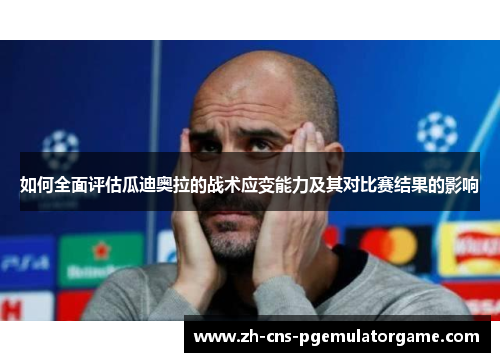 如何全面评估瓜迪奥拉的战术应变能力及其对比赛结果的影响