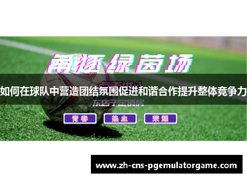 如何在球队中营造团结氛围促进和谐合作提升整体竞争力