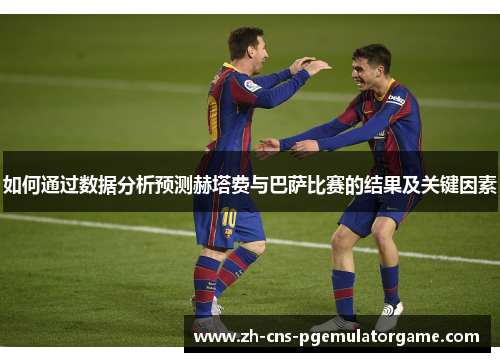 如何通过数据分析预测赫塔费与巴萨比赛的结果及关键因素