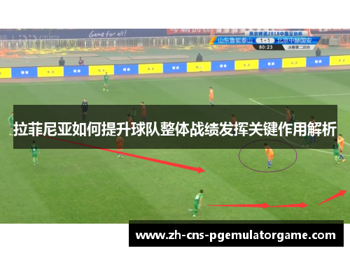 拉菲尼亚如何提升球队整体战绩发挥关键作用解析
