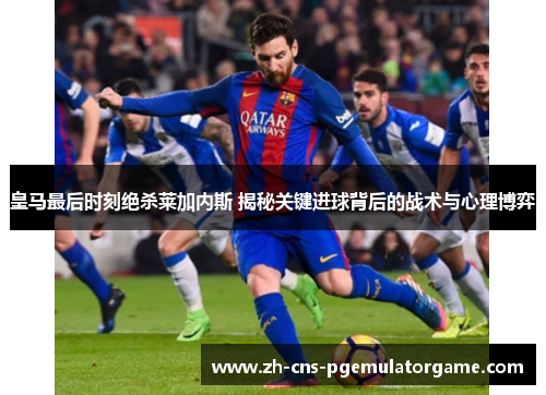 皇马最后时刻绝杀莱加内斯 揭秘关键进球背后的战术与心理博弈