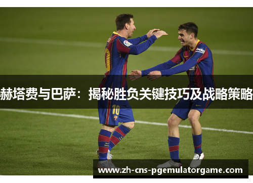 赫塔费与巴萨：揭秘胜负关键技巧及战略策略