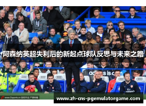 阿森纳英超失利后的新起点球队反思与未来之路