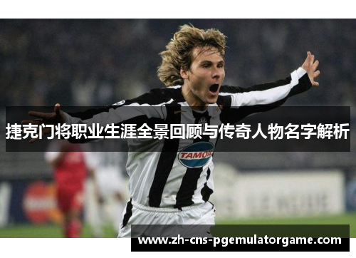 捷克门将职业生涯全景回顾与传奇人物名字解析