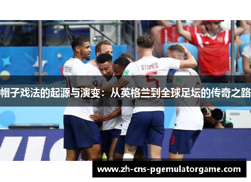 帽子戏法的起源与演变：从英格兰到全球足坛的传奇之路