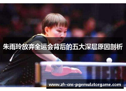 朱雨玲放弃全运会背后的五大深层原因剖析