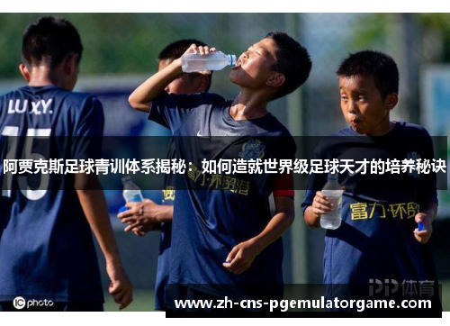 阿贾克斯足球青训体系揭秘：如何造就世界级足球天才的培养秘诀