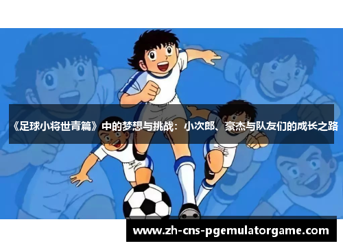 《足球小将世青篇》中的梦想与挑战：小次郎、豪杰与队友们的成长之路