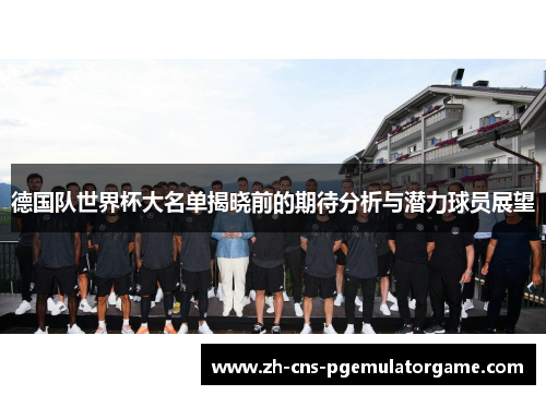 德国队世界杯大名单揭晓前的期待分析与潜力球员展望