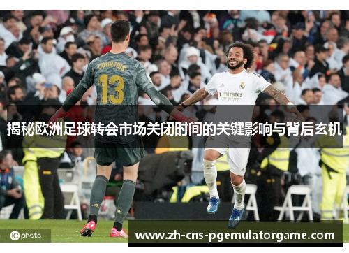 揭秘欧洲足球转会市场关闭时间的关键影响与背后玄机