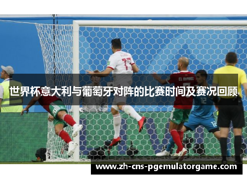 世界杯意大利与葡萄牙对阵的比赛时间及赛况回顾