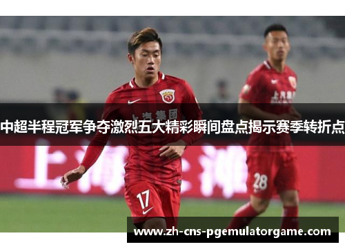 中超半程冠军争夺激烈五大精彩瞬间盘点揭示赛季转折点