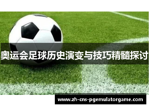 奥运会足球历史演变与技巧精髓探讨