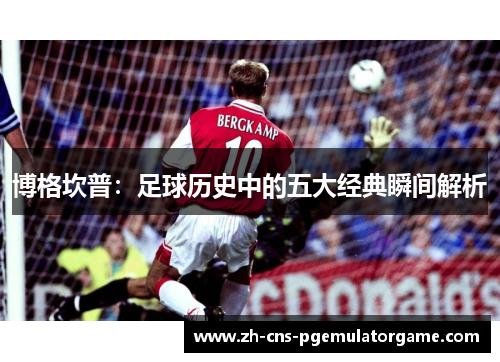 博格坎普：足球历史中的五大经典瞬间解析