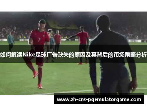 如何解读Nike足球广告缺失的原因及其背后的市场策略分析