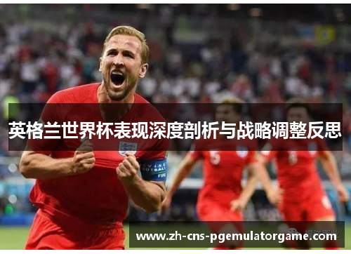 英格兰世界杯表现深度剖析与战略调整反思