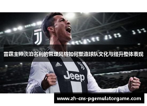 雷霆主帅淡泊名利的管理风格如何塑造球队文化与提升整体表现