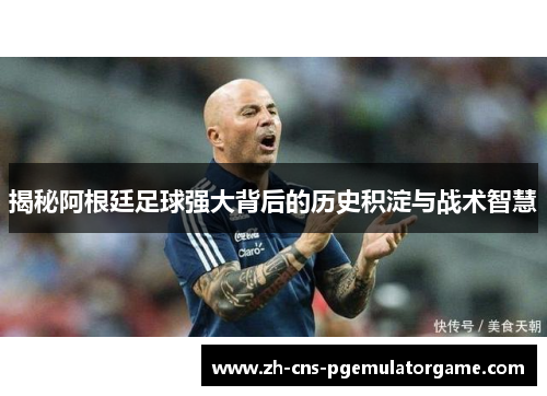 揭秘阿根廷足球强大背后的历史积淀与战术智慧