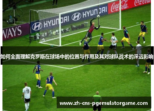 如何全面理解克罗斯在球场中的位置与作用及其对球队战术的深远影响