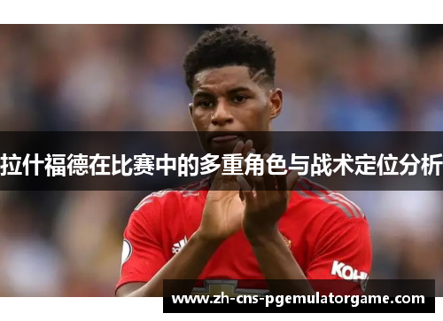 拉什福德在比赛中的多重角色与战术定位分析