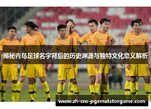 揭秘青岛足球名字背后的历史渊源与独特文化意义解析