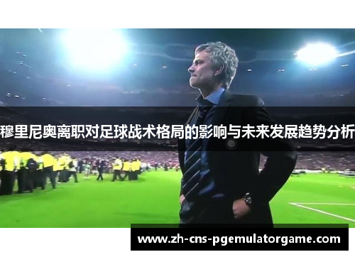 穆里尼奥离职对足球战术格局的影响与未来发展趋势分析