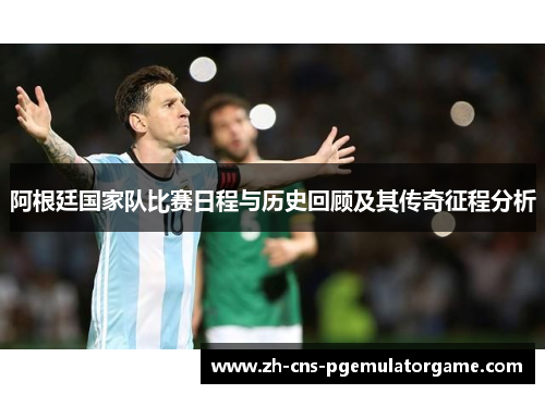 阿根廷国家队比赛日程与历史回顾及其传奇征程分析