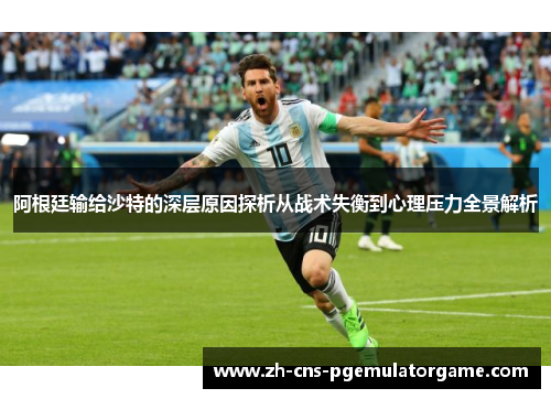 阿根廷输给沙特的深层原因探析从战术失衡到心理压力全景解析