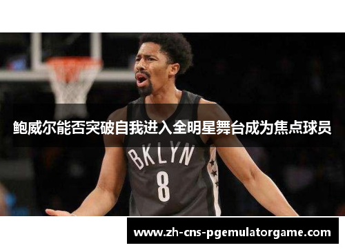 鲍威尔能否突破自我进入全明星舞台成为焦点球员