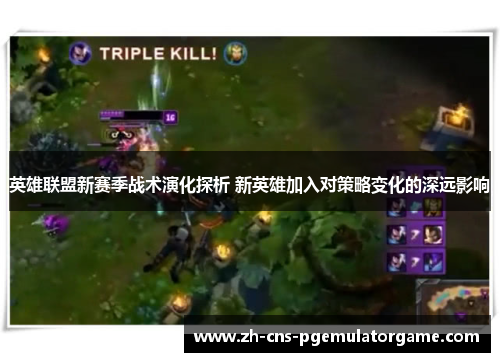 英雄联盟新赛季战术演化探析 新英雄加入对策略变化的深远影响