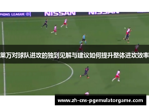 莱万对球队进攻的独到见解与建议如何提升整体进攻效率