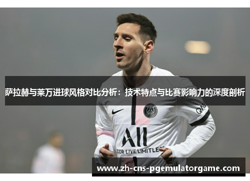 萨拉赫与莱万进球风格对比分析：技术特点与比赛影响力的深度剖析
