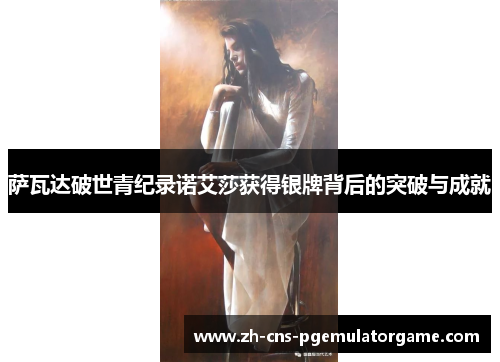 萨瓦达破世青纪录诺艾莎获得银牌背后的突破与成就