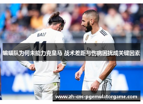 蝙蝠队为何未能力克皇马 战术差距与伤病困扰成关键因素