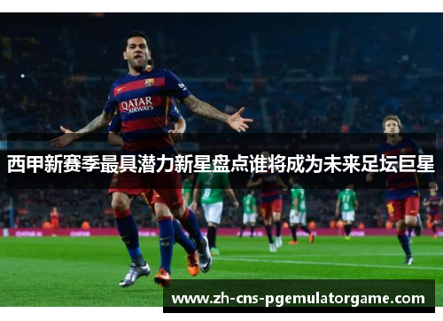 西甲新赛季最具潜力新星盘点谁将成为未来足坛巨星