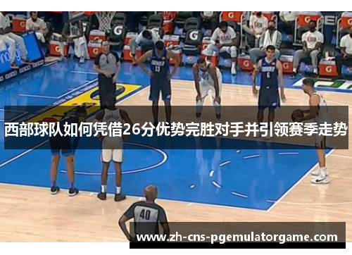 西部球队如何凭借26分优势完胜对手并引领赛季走势