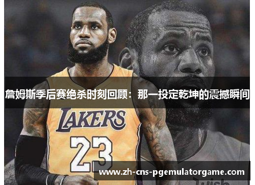 詹姆斯季后赛绝杀时刻回顾：那一投定乾坤的震撼瞬间