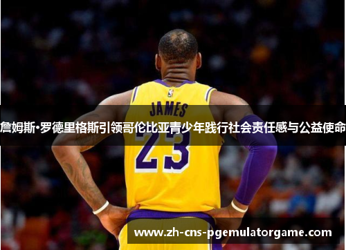 詹姆斯·罗德里格斯引领哥伦比亚青少年践行社会责任感与公益使命